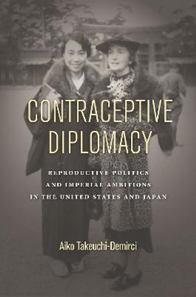 Contraceptive Diplomacy: Reproductive Politics and Imperial Ambitions in the United States and Japan by Aiko Takeuchi-Demirci