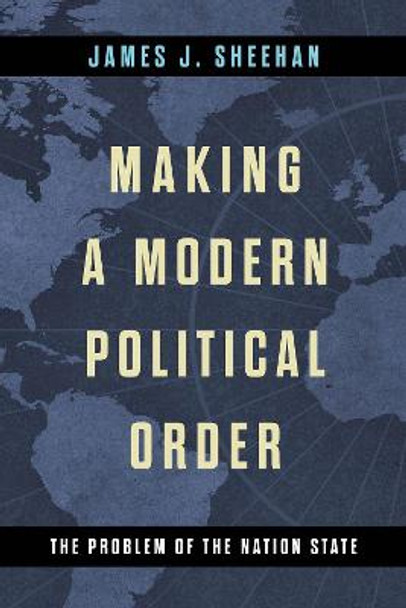 Making a Modern Political Order: The Problem of the Nation State by James J. Sheehan
