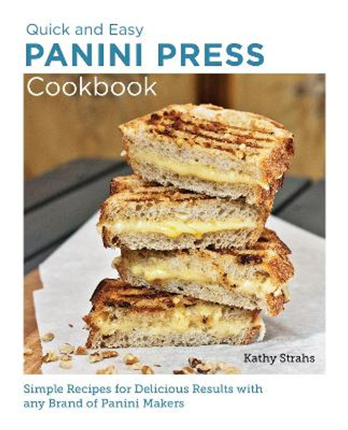 Quick and Easy Panini Press Cookbook: Simple Recipes for Delicious Results with any Brand of Panini Makers by Kathy Strahs