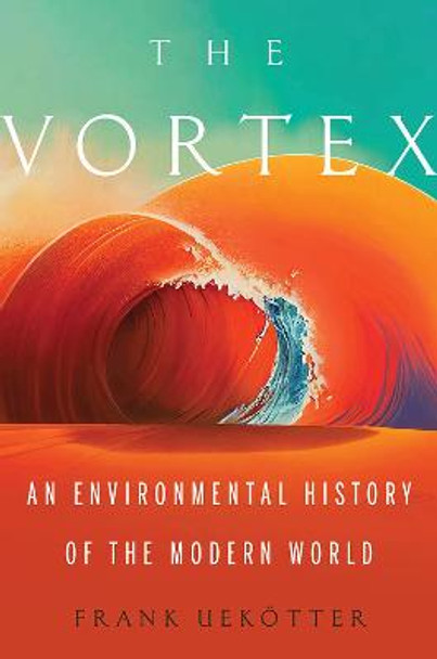 The Vortex: An Environmental History of the Modern World by Frank Uekotter