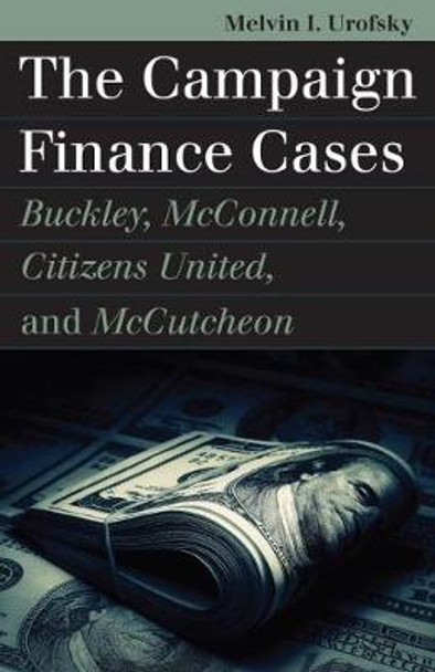 The Campaign Finance Cases: Buckley, McConnell, Citizens United, and McCutcheon by Melvin I. Urofsky