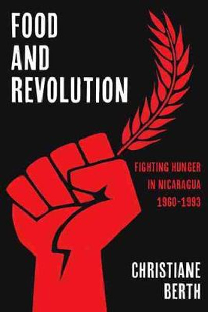 Food and Revolution: Fighting Hunger in Nicaragua, 1960-1993 by Christiane Berth