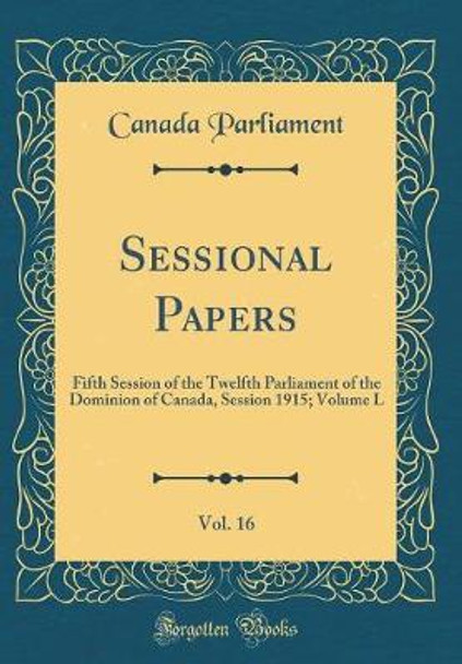 Sessional Papers, Vol. 16: Fifth Session of the Twelfth Parliament of the Dominion of Canada, Session 1915; Volume L (Classic Reprint) by Canada Parliament