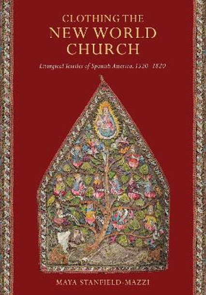 Clothing the New World Church: Liturgical Textiles of Spanish America, 1520–1820 by Maya Stanfield-Mazzi