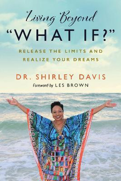 Living Beyond &quot;what If?&quot;: Release the Limits and Realize Your Dreams by Shirley Davis