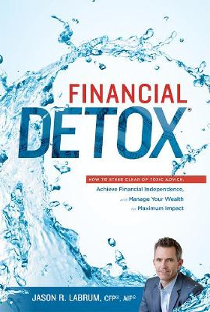 Financial Detox: How to Steer Clear of Toxic Advice, Achieve Financial Independence, and Manage Your Wealth for Maximum Impact by Jason R Labrum