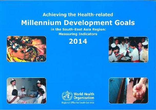 Achieving the health-related Millennium Development Goals in the South-East Asia region: measuring indicators 2014 by World Health Organization: Regional Office for South-East Asia