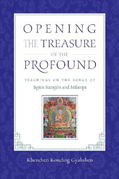 Opening the Treasure of the Profound: Teachings on the Songs of Jigten Sumgon and Milarepa by Khenchen Konchog Gyaltshen Rinpoche