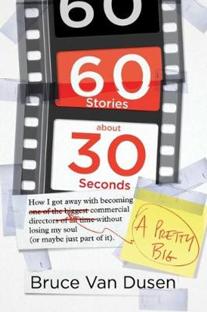 60 Stories about 30 Seconds: How I Got Away with Becoming a Pretty Big Commercial Director Without Losing My Soul (or Maybe Just Part of It) by Bruce Van Dusen