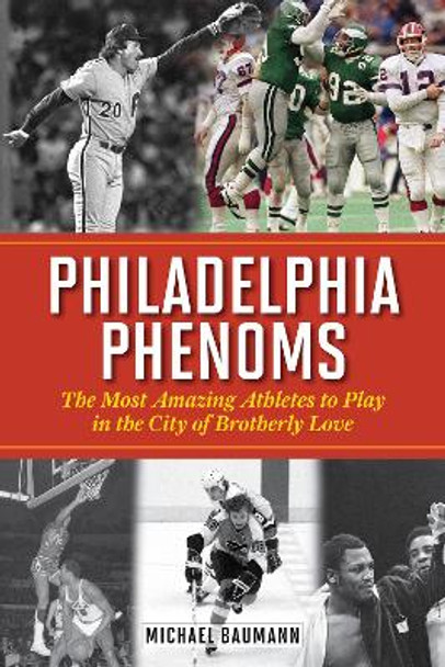 Philadelphia Phenoms: The Most Amazing Athletes to Play in the City of Brotherly Love by Michael Baumann