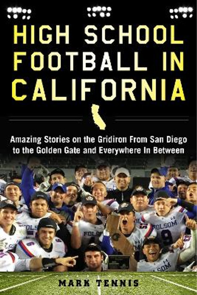 High School Football in California: Amazing Stories on the Gridiron from San Diego to the Golden Gate and Everywhere In Between by Mark Tennis