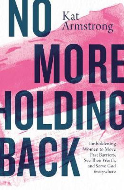 No More Holding Back: Emboldening Women to Move Past Barriers, See Their Worth, and Serve God Everywhere by Kat Armstrong