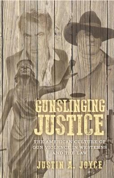 Gunslinging Justice: The American Culture of Gun Violence in Westerns and the Law by Justin Joyce