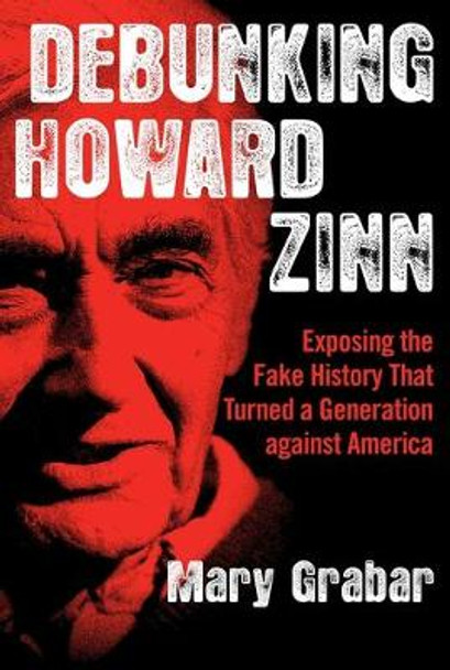 Debunking Howard Zinn: Exposing the Fake History That Turned a Generation Against America by Mary Grabar