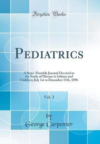Pediatrics, Vol. 2: A Semi-Monthly Journal Devoted to the Study of Disease in Infants and Children; July 1st to December 15th, 1896 (Classic Reprint) by George Carpenter