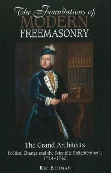 Foundations of Modern Freemasonry: The Grand Architects: Political Change & the Scientific Enlightenment,1714-1740 by Ric Berman
