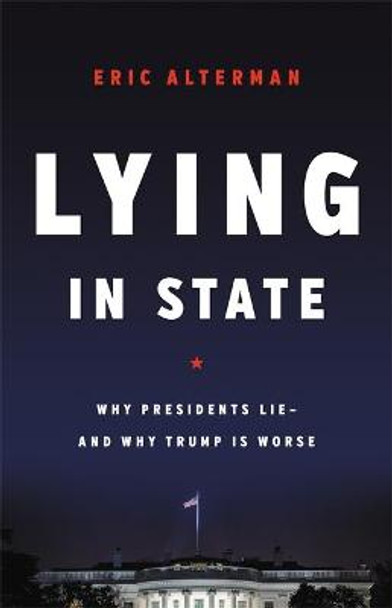 Lying in State: Why Presidents Lie -- And Why Trump Is Worse by Eric Alterman