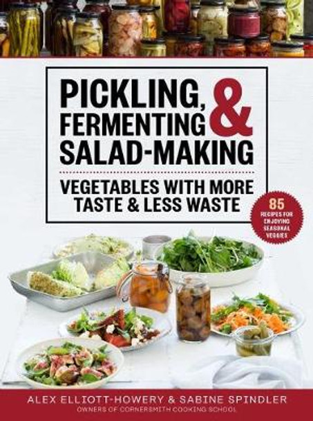 Pickling, Fermenting & Salad-Making: Vegetables with More Taste and Less Waste by Alex Elliott-Howery