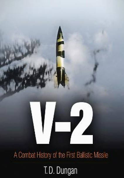 V-2: A Combat History of the First Ballistic Missile by T D Dungan