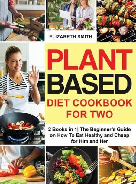 Plant Based Diet Cookbook for Two: 2 Books in 1- The Beginner's Guide on How To Eat Healthy and Cheap for Him and Her by Elizabeth Smith