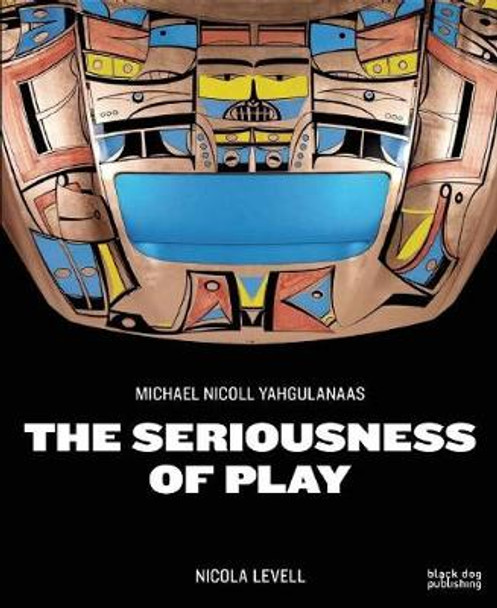 Seriousness of Play: The Art of Michael Nicoll Yahgulanaas by Nicola Levell