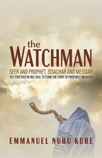 The Watchman: Seer and Prophet, Issachar and Messiah Put Together in One Soul to Form the Spirit of Prophecy on Earth by Emmanuel Nuhu Kure