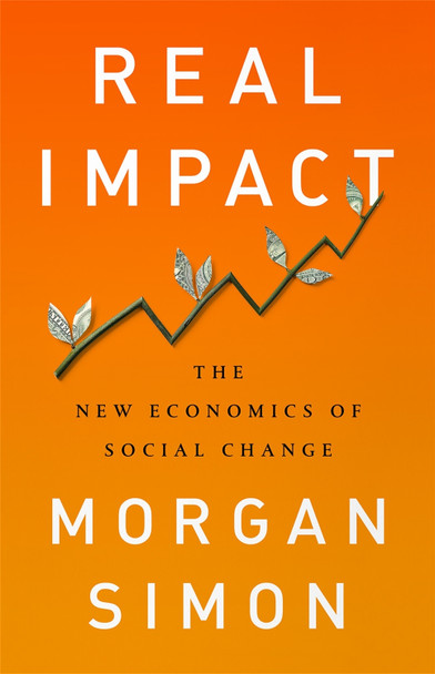Real Impact: The New Economics of Social Change by Simon Morgan Real Impact: The New Economics of Social Change by Simon Morgan