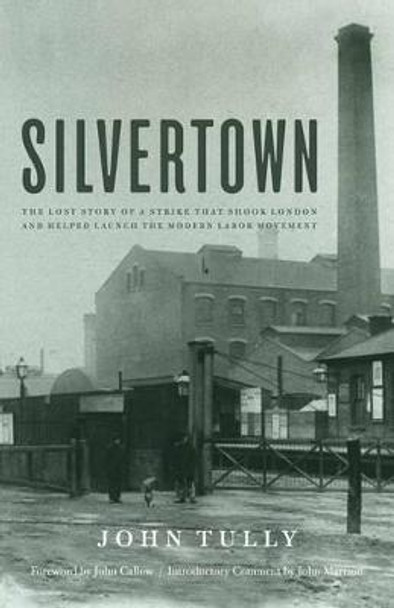 Silvertown: The Lost Story of a Strike That Shook London and Helped Launch the Modern Labor Movement by John Tully