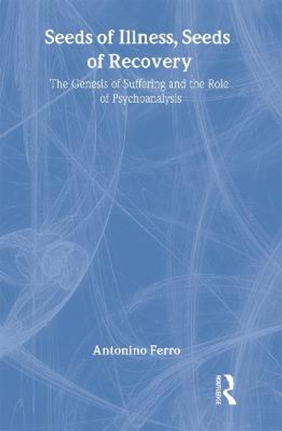 Seeds of Illness, Seeds of Recovery: The Genesis of Suffering and the Role of Psychoanalysis by Antonino Ferro