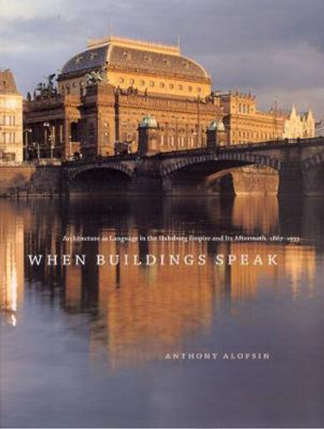 When Buildings Speak: Architecture as Language in the Habsburg Empire and Its Aftermath, 1867-1933 by Anthony Alofsin