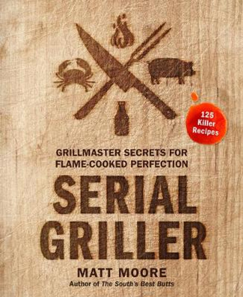 Serial Griller: Grillmaster Secrets for Flame-Cooked Perfection by Matt Moore