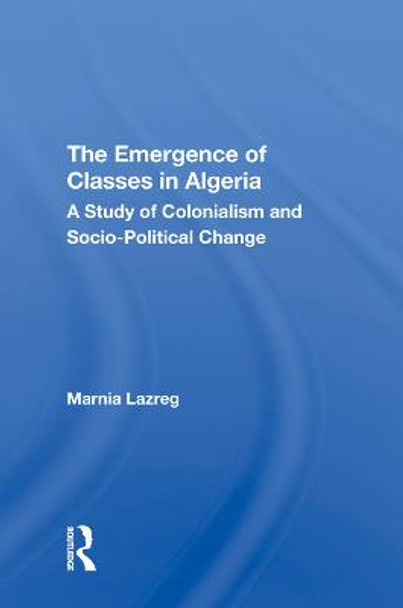The Emergence of Classes in Algeria: A Study of Colonialism and Socio-Political Change by Marnia Lazreg