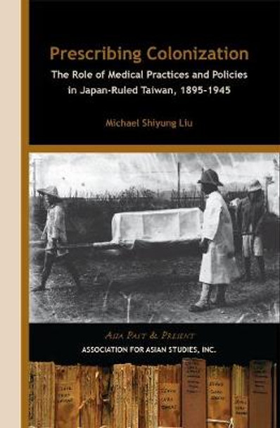 Prescribing Colonization: The Role of Medical Practices and Policies in Japan-Ruled Taiwan, 1895-1945 by Michael Shiyung Liu