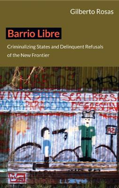 Barrio Libre: Criminalizing States and Delinquent Refusals of the New Frontier by Gilberto Rosas