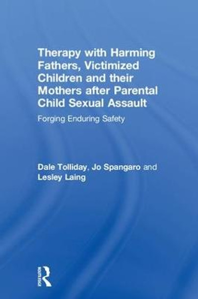 Therapy with Harming Fathers, Victimized Children and their Mothers after Parental Child Sexual Assault: Forging Enduring Safety by Dale Tolliday