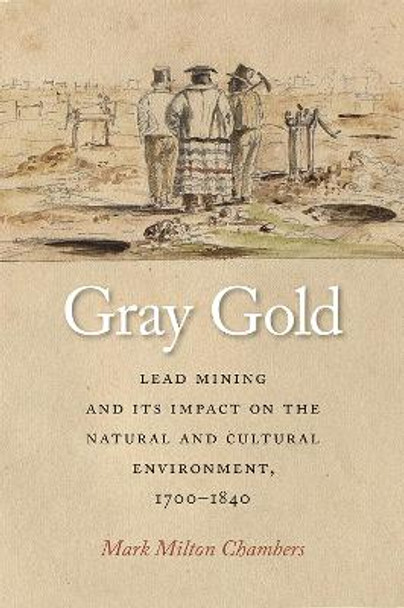 Gray Gold: Lead Mining and Its Impact on the Natural and Cultural Environment, 1700-1840 by Mark Chambers