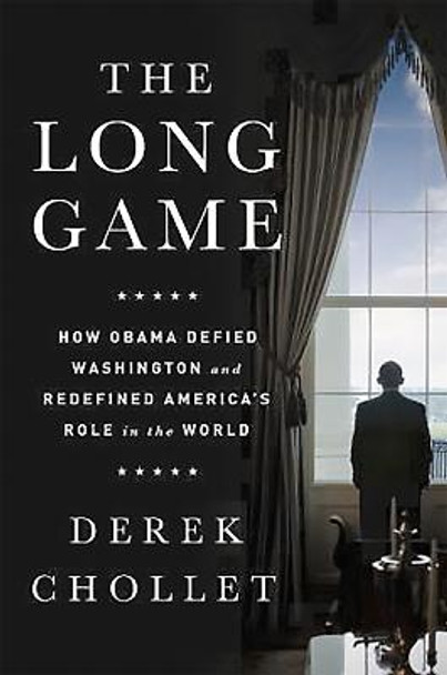 The Long Game: How Obama Defied Washington and Redefined America's Role in the World by Derek Chollet