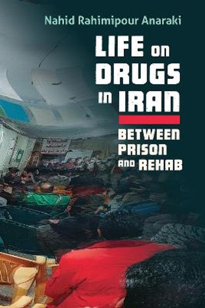 Life on Drugs in Iran: Between Prison and Rehab by Nahid Rahimipour Anaraki