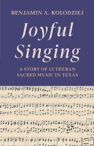 Joyful Singing: A Story of Lutheran Sacred Music in Texas by Benjamin Kolodziej