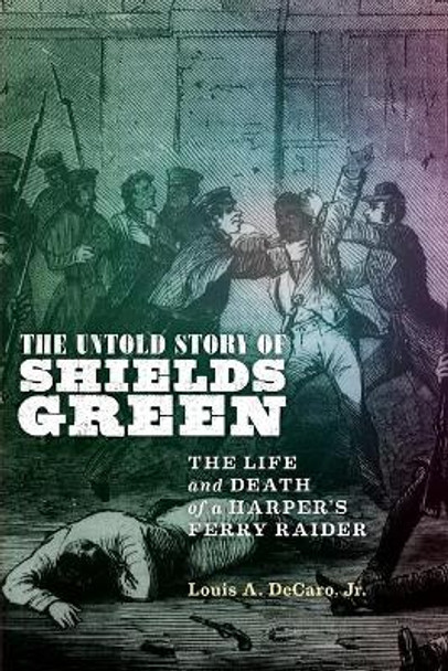 The Untold Story of Shields Green: The Life and Death of a Harper's Ferry Raider by Louis A DeCaro Jr