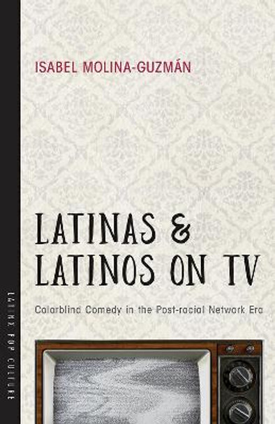 Latinas and Latinos on TV: Colorblind Comedy in the Post-racial Network Era by Isabel Molina-Guzman