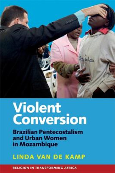 Violent Conversion - Brazilian Pentecostalism and Urban Women in Mozambique by Linda van de Kamp