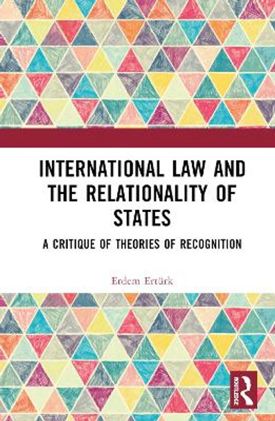 International Law and the Relationality of States: A Critique of Theories of Recognition by Erdem Ertürk