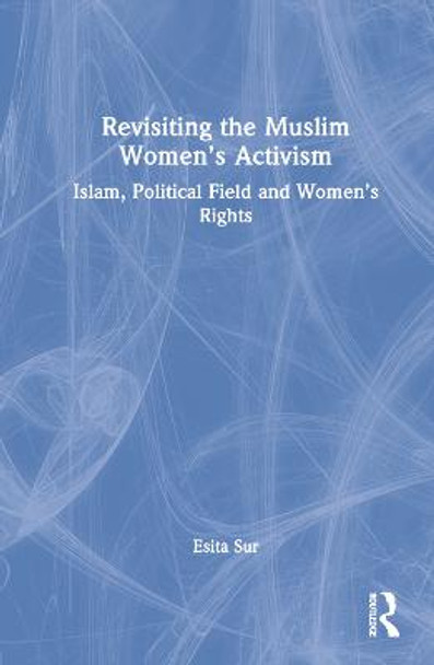 Revisiting Muslim Women’s Activism: Islam, Political Field and Women’s Rights by Esita Sur