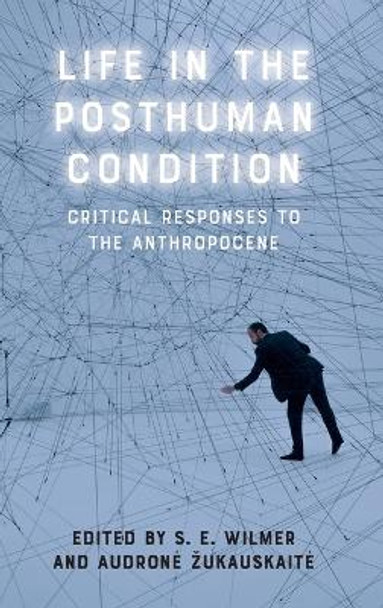 Life in the Posthuman Condition: Critical Responses to the Anthropocene by S E Wilmer