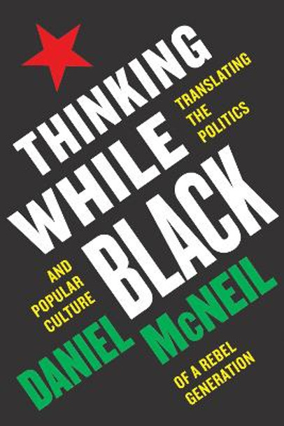 Thinking While Black: Translating the Politics and Popular Culture of a Rebel Generation by Daniel McNeil