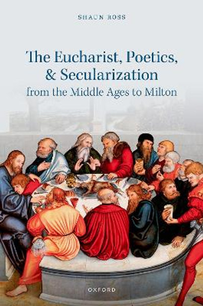 The Eucharist, Poetics, and Secularization from the Middle Ages to Milton by Shaun Ross