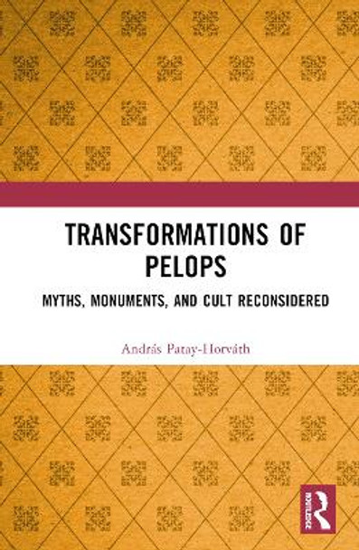 Transformations of Pelops: Myths, Monuments, and Cult Reconsidered by András Patay-Horváth