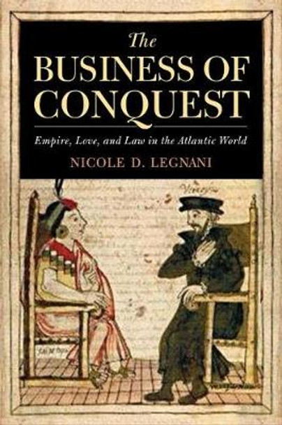 The Business of Conquest: Empire, Love, and Law in the Atlantic World by Nicole D. Legnani