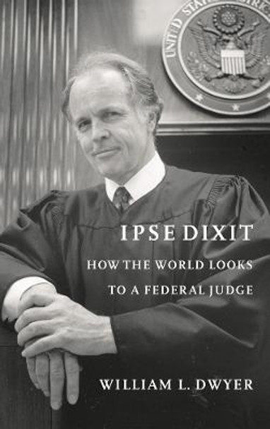 Ipse Dixit: How the World Looks to a Federal Judge by William L. Dwyer